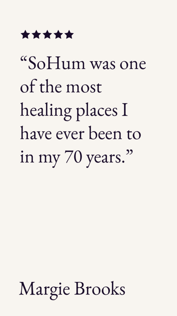 “SoHum was one of the most healing places I have ever been to in my 70 years.”